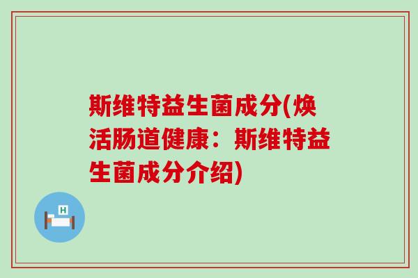 斯维特益生菌成分(焕活肠道健康:斯维特益生菌成分介绍) 斯维特益生菌成分(焕活肠道健康:斯维特益生菌成分介绍)