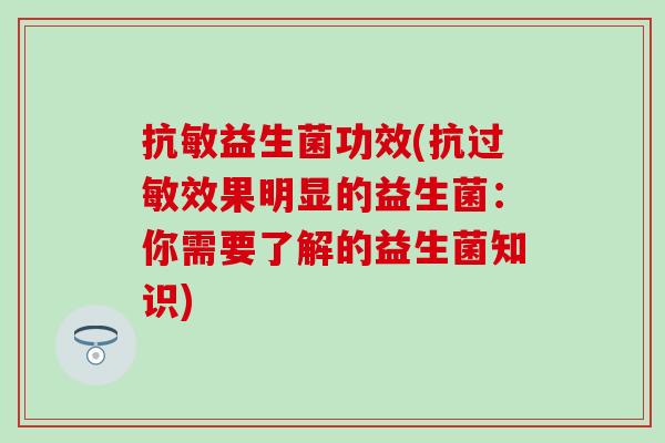 抗敏益生菌功效(抗效果明显的益生菌:你需要了解的益生菌知识) 抗敏益生菌功效(抗效果明显的益生菌:你需要了解的益生菌知识)