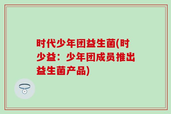 时代少年团益生菌(时少益：少年团成员推出益生菌产品)