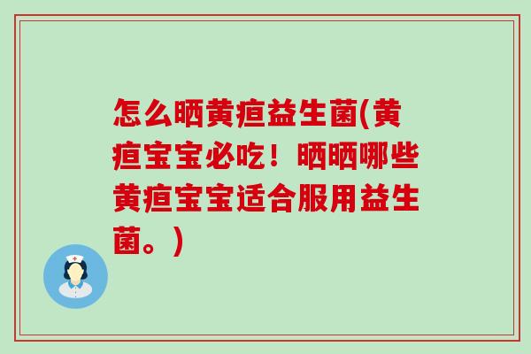 怎么晒黄疸益生菌(黄疸宝宝必吃！晒晒哪些黄疸宝宝适合服用益生菌。)