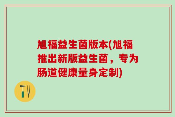旭福益生菌版本(旭福推出新版益生菌，专为肠道健康量身定制)