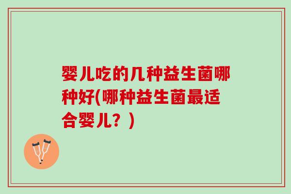 婴儿吃的几种益生菌哪种好(哪种益生菌最适合婴儿？)