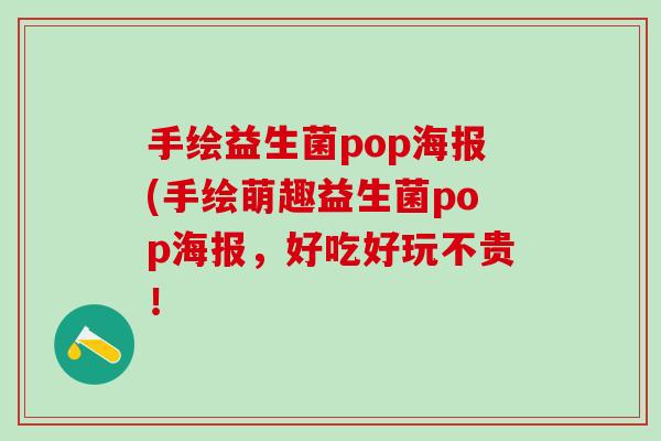 手绘益生菌pop海报(手绘萌趣益生菌pop海报,好吃好玩不贵! 手绘益生菌pop海报(手绘萌趣益生菌pop海报,好吃好玩不贵!