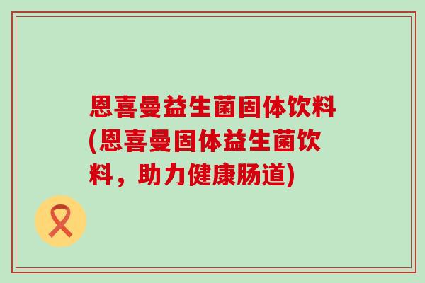 恩喜曼益生菌固体饮料(恩喜曼固体益生菌饮料,助力健康肠道) 恩喜曼益生菌固体饮料(恩喜曼固体益生菌饮料,助力健康肠道)