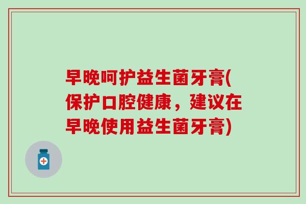 早晚呵护益生菌牙膏(保护口腔健康，建议在早晚使用益生菌牙膏)