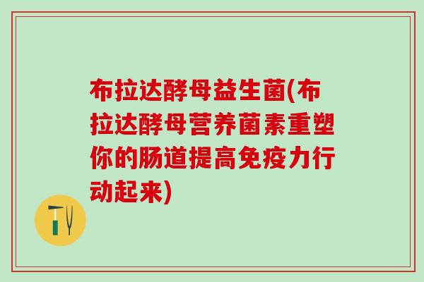 布拉达酵母益生菌(布拉达酵母营养菌素重塑你的肠道提高力行动起来)