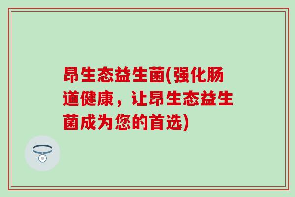 昂生态益生菌(强化肠道健康，让昂生态益生菌成为您的首选)