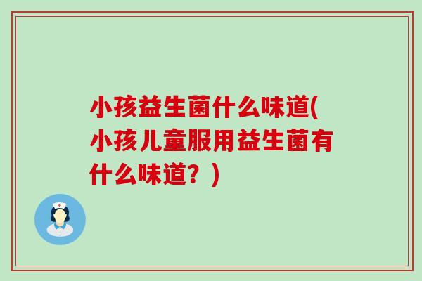 小孩益生菌什么味道(小孩儿童服用益生菌有什么味道？)