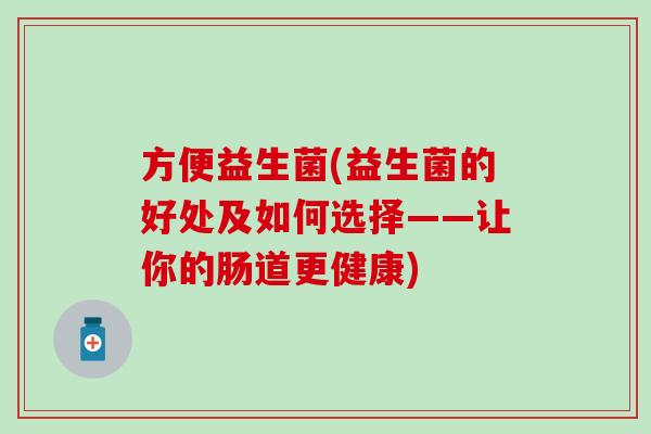 方便益生菌(益生菌的好处及如何选择——让你的肠道更健康)