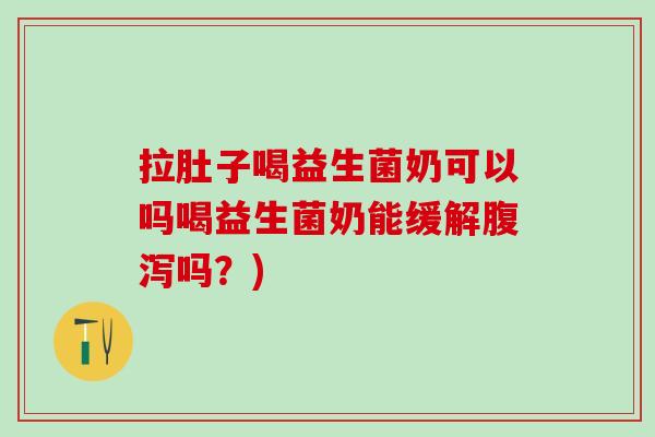 拉肚子喝益生菌奶可以吗喝益生菌奶能缓解腹泻吗？)