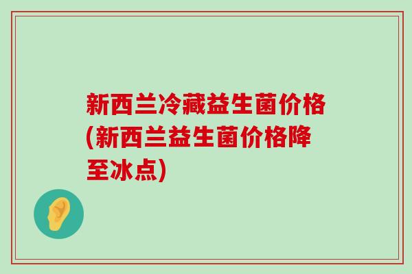 新西兰冷藏益生菌价格(新西兰益生菌价格降至冰点)