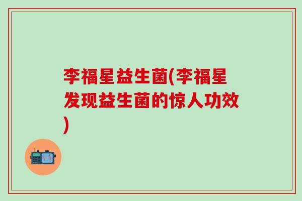 李福星益生菌(李福星发现益生菌的惊人功效) 李福星益生菌(李福星发现益生菌的惊人功效)