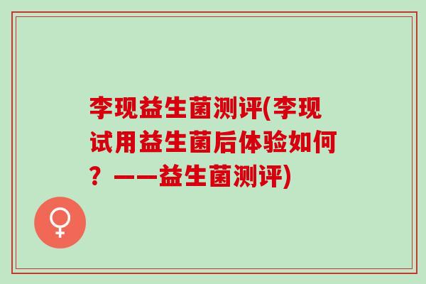 李现益生菌测评(李现试用益生菌后体验如何？——益生菌测评)