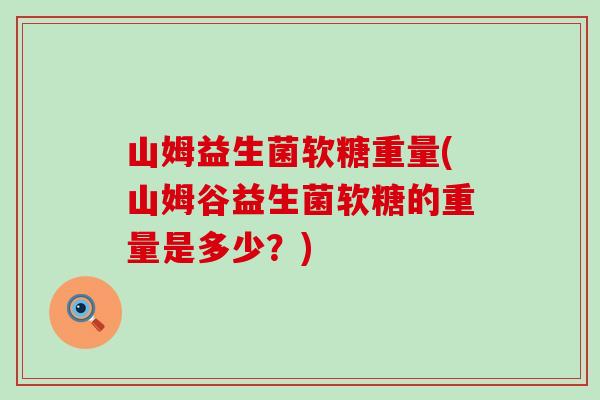 山姆益生菌软糖重量(山姆谷益生菌软糖的重量是多少？)