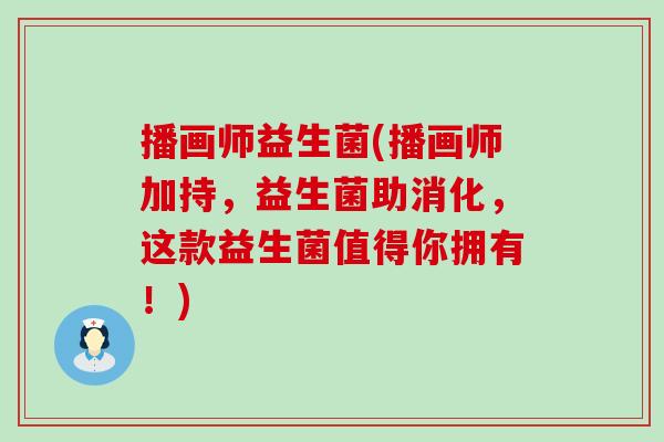 播画师益生菌(播画师加持，益生菌助消化，这款益生菌值得你拥有！)