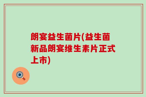 朗宴益生菌片(益生菌新品朗宴维生素片正式上市)