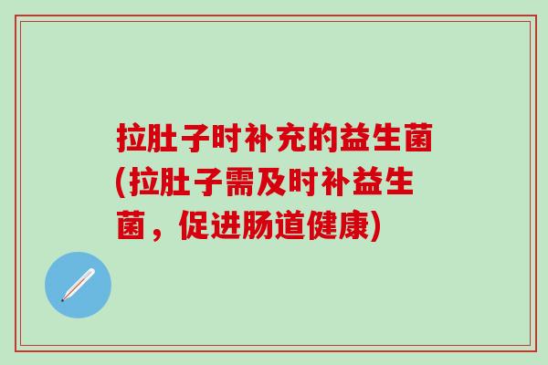 拉肚子时补充的益生菌(拉肚子需及时补益生菌，促进肠道健康)