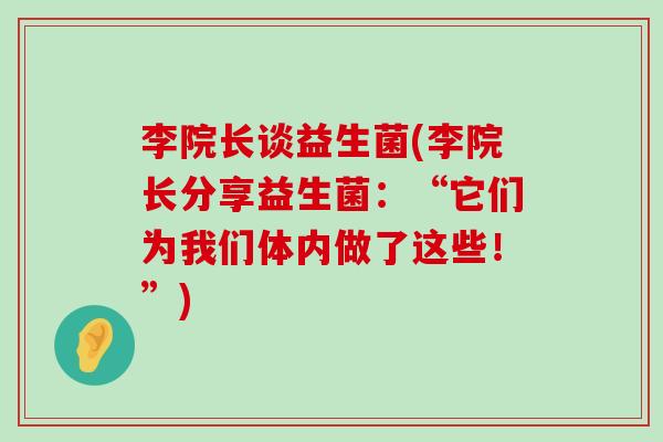 李院长谈益生菌(李院长分享益生菌:“它们为我们体内做了这些!”) 李院长谈益生菌(李院长分享益生菌:“它们为我们体内做了这些!”)