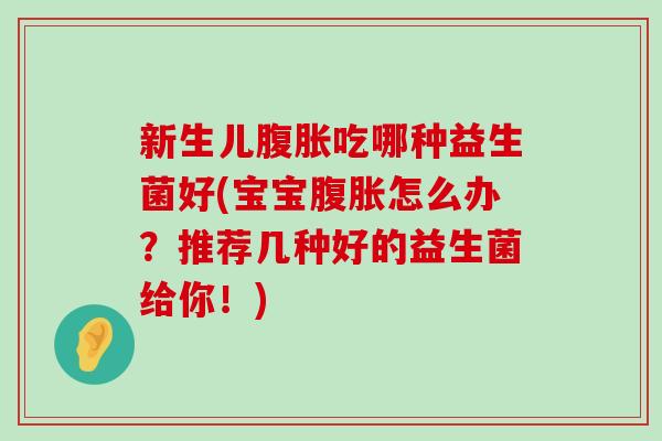 新生儿腹胀吃哪种益生菌好(宝宝腹胀怎么办？推荐几种好的益生菌给你！)