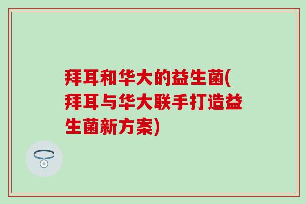 拜耳和华大的益生菌(拜耳与华大联手打造益生菌新方案) 拜耳和华大的益生菌(拜耳与华大联手打造益生菌新方案)