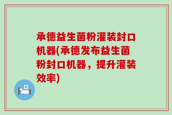承德益生菌粉灌装封口机器(承德发布益生菌粉封口机器，提升灌装效率)