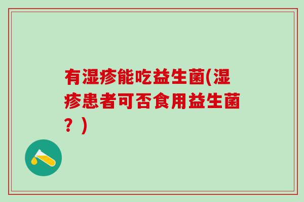 有湿疹能吃益生菌(湿疹患者可否食用益生菌？)