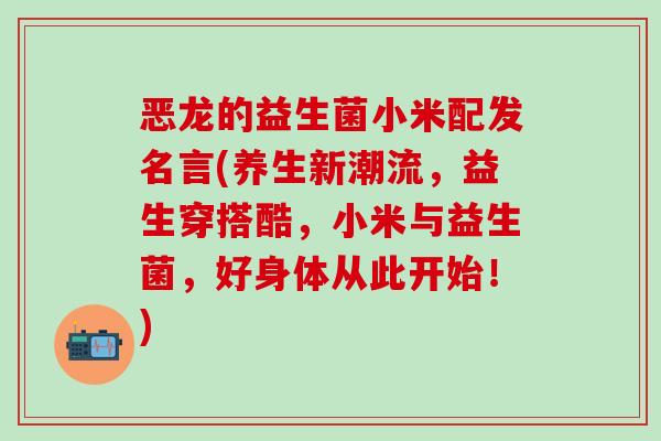 恶龙的益生菌小米配发名言(养生新潮流,益生穿搭酷,小米与益生菌,好身体从此开始!) 恶龙的益生菌小米配发名言(养生新潮流,益生穿搭酷,小米与益生菌,好身体从此开始!)