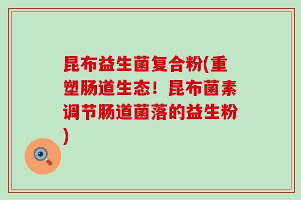 昆布益生菌复合粉(重塑肠道生态！昆布菌素调节肠道菌落的益生粉)