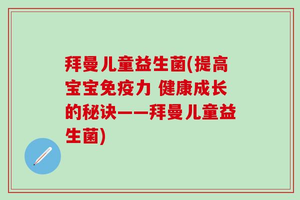 拜曼儿童益生菌(提高宝宝免疫力 健康成长的秘诀——拜曼儿童益生菌)