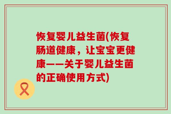 恢复婴儿益生菌(恢复肠道健康，让宝宝更健康——关于婴儿益生菌的正确使用方式)