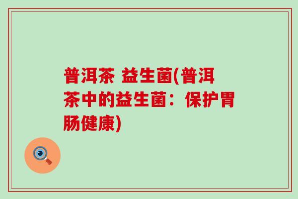 普洱茶 益生菌(普洱茶中的益生菌：保护健康)