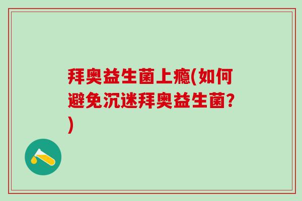 拜奥益生菌上瘾(如何避免沉迷拜奥益生菌？)