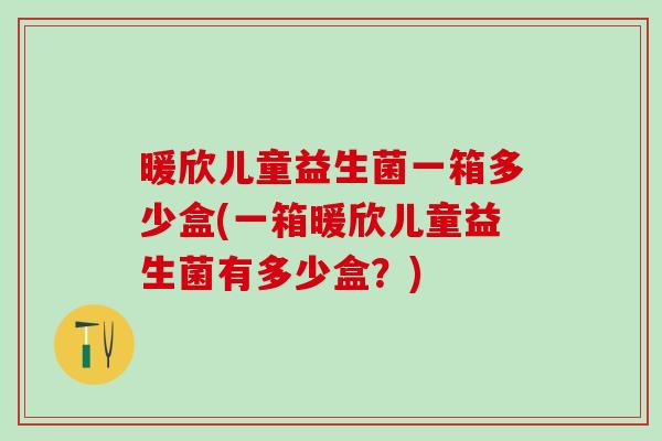 暖欣儿童益生菌一箱多少盒(一箱暖欣儿童益生菌有多少盒？)