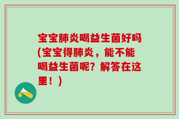 宝宝肺炎喝益生菌好吗(宝宝得肺炎，能不能喝益生菌呢？解答在这里！)