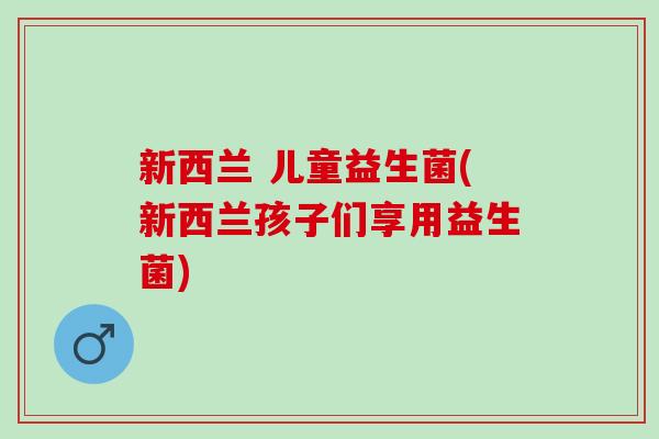 新西兰 儿童益生菌(新西兰孩子们享用益生菌)
