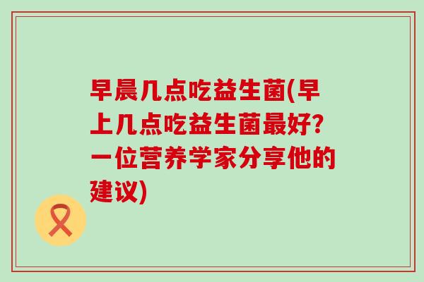 早晨几点吃益生菌(早上几点吃益生菌最好？一位营养学家分享他的建议)