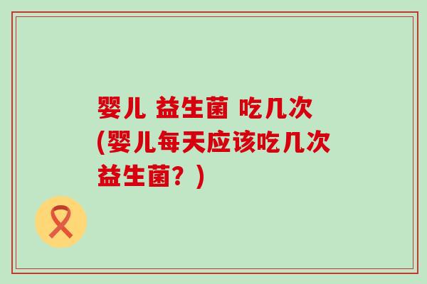 婴儿 益生菌 吃几次(婴儿每天应该吃几次益生菌？)