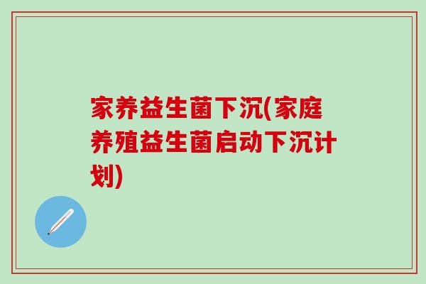 家养益生菌下沉(家庭养殖益生菌启动下沉计划)