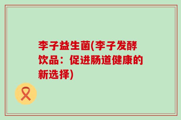 李子益生菌(李子发酵饮品：促进肠道健康的新选择)
