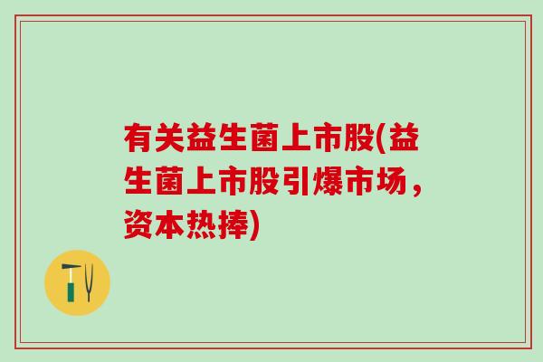 有关益生菌上市股(益生菌上市股引爆市场，资本热捧)