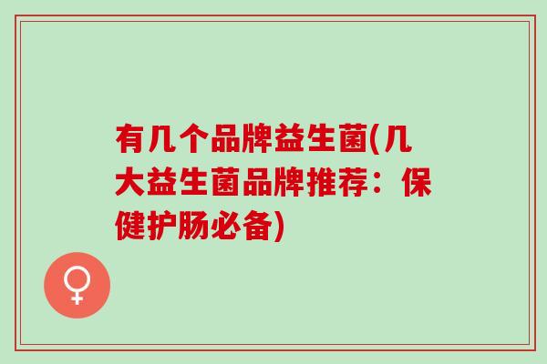 有几个品牌益生菌(几大益生菌品牌推荐：保健护肠必备)