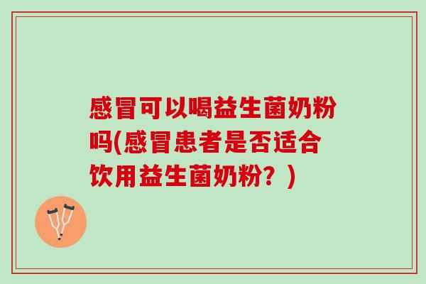感冒可以喝益生菌奶粉吗(感冒患者是否适合饮用益生菌奶粉？)