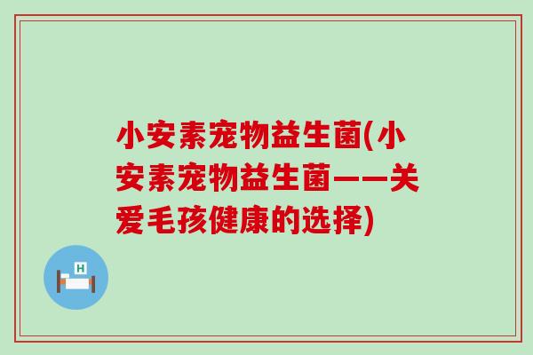 小安素宠物益生菌(小安素宠物益生菌——关爱毛孩健康的选择)