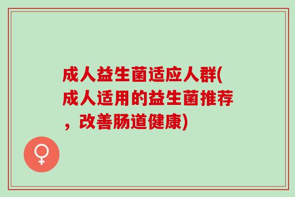 成人益生菌适应人群(成人适用的益生菌推荐，改善肠道健康)
