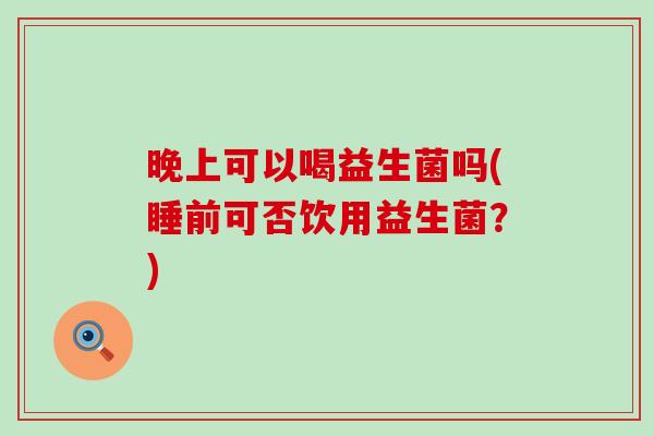 晚上可以喝益生菌吗(睡前可否饮用益生菌？)