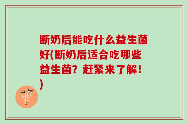 断奶后能吃什么益生菌好(断奶后适合吃哪些益生菌？赶紧来了解！)