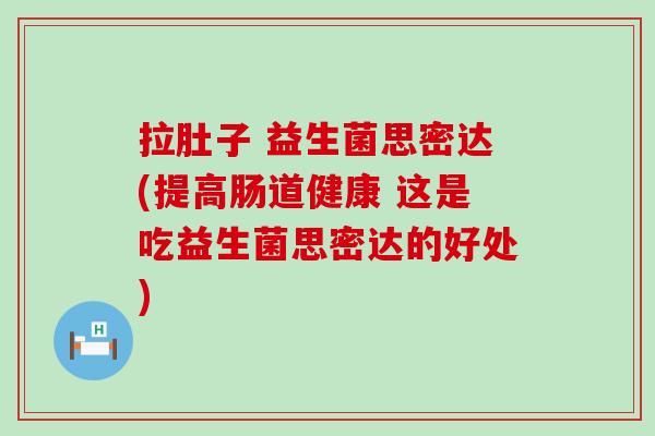 拉肚子 益生菌思密达(提高肠道健康 这是吃益生菌思密达的好处)