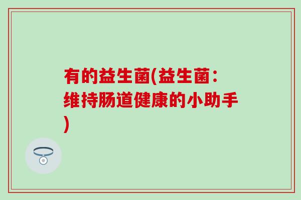 有的益生菌(益生菌：维持肠道健康的小助手)
