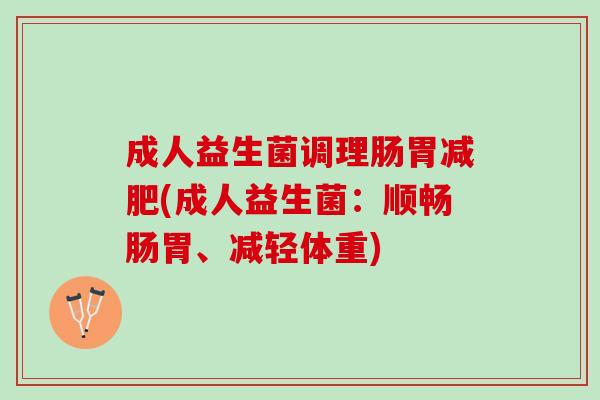 成人益生菌调理肠胃(成人益生菌:顺畅肠胃、减轻体重) 成人益生菌调理肠胃(成人益生菌:顺畅肠胃、减轻体重)
