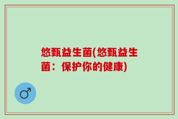 悠甄益生菌(悠甄益生菌:保护你的健康) 悠甄益生菌(悠甄益生菌:保护你的健康)